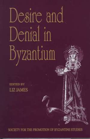 Desire and Denial in Byzantium: Papers from the 31st Spring Symposium of Byzantine Studies, Brighton, March 1997 de Liz James