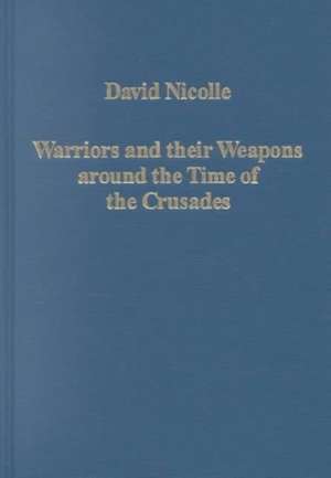 Warriors and their Weapons around the Time of the Crusades: Relationships between Byzantium, the West and the Islamic World de David Nicolle