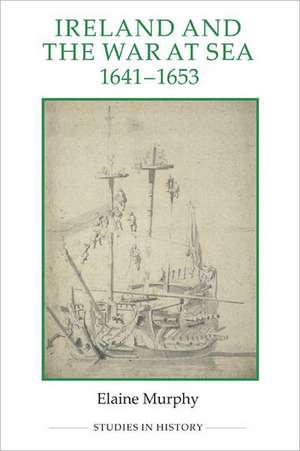 Ireland and the War at Sea, 1641–1653 de Elaine Murphy