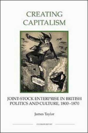 Creating Capitalism – Joint–Stock Enterprise in British Politics and Culture, 1800–1870 de James Taylor