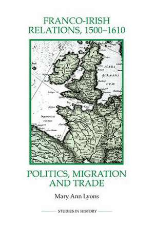 Franco–Irish Relations, 1500–1610 – Politics, Migration and Trade de Mary Ann Lyons