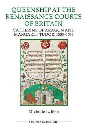 Queenship at the Renaissance Courts of Britain – Catherine of Aragon and Margaret Tudor, 1503–1533 de Michelle L. Beer