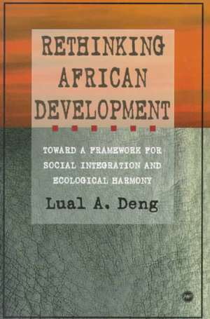 Rethinking African Development: Toward a Framework for Social Integration and Ecological Harmony de Lual A Deng