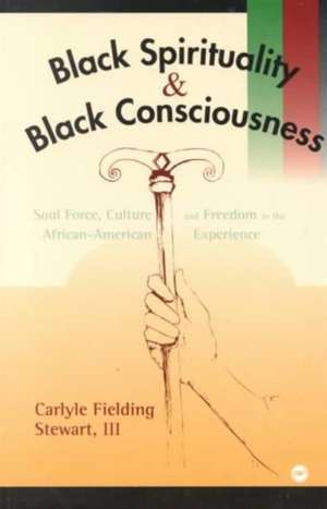 Black Spirituality And Black Consciousness: Soul Force, Culture and Freedom in the African-American Experience de Carlyle Fielding Stewart