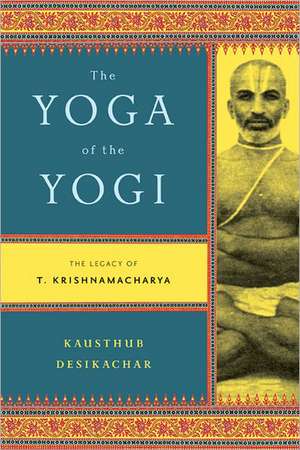 The Yoga of the Yogi: The Legacy of T. Krishnamacharya de Kausthub Desikachar