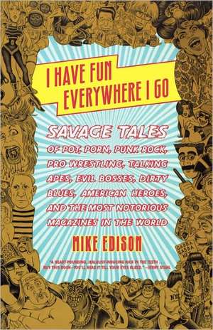 I Have Fun Everywhere I Go: Savage Tales of Pot, Porn, Punk Rock, Pro Wrestling, Talking Apes, Evil Bosses, Dirty Blues, American Heroes, and the de Mike Edison