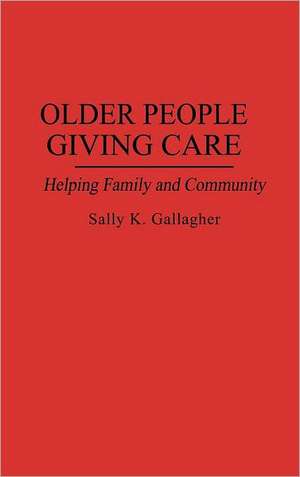 Older People Giving Care: Helping Family and Community de Sally K. Gallagher