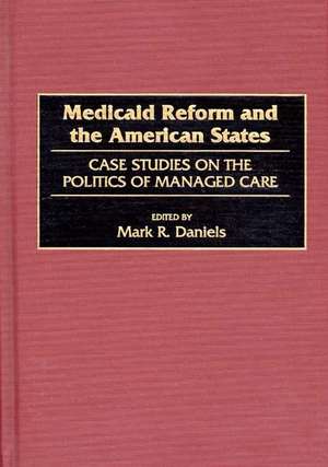 Medicaid Reform and the American States: Case Studies on the Politics of Managed Care de Mark R. Daniels