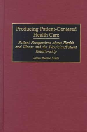 Producing Patient-Centered Health Care: Patient Perspectives about Health and Illness and the Physician/Patient Relationship de James M. Smith