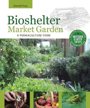 Bioshelter Market Garden: A Permaculture Farm de Darrell Frey