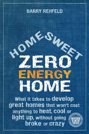 Home Sweet Zero Energy Home: What It Takes to Develop Great Homes That Won't Cost Anything to Heat, Cool or Light Up, Without Going Broke or Crazy de Barry Rehfeld