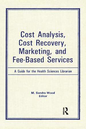 Cost Analysis, Cost Recovery, Marketing and Fee-Based Services: A Guide for the Health Sciences Librarian de M. Sandra Wood