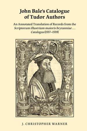 John Bale's Catalogue of Tudor Authors: An Annotated Translation of Records from the Scriptorum illustrium maioris brytanniae . . . Catalogus (15571559) de J. Christopher Warner