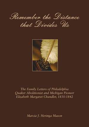 Remember the Distance that Divides Us: The Family Letters of Philadelphia Quaker Abolitionist and Michigan Pioneer Elizabeth Margaret Chandler, 1830-1842 de Marcia J. Heringa Mason