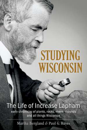 Studying Wisconsin: The Life of Increase Lapham, early chronicler of plants, rocks, rivers, mounds and all things Wisconsin de Martha Bergland