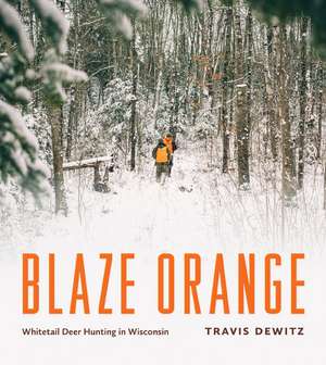 Blaze Orange: Whitetail Deer Hunting in Wisconsin de Travis Dewitz