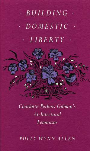 Building Domestic Liberty: Charlotte Perkins Gilman's Architectural Feminism de Polly Wynn Allen