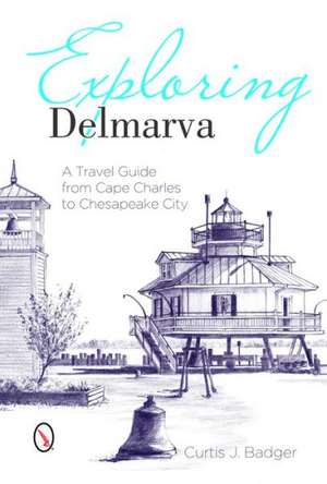 Exploring Delmarva: A Travel Guide from Cape Charles to Chesapeake City de Curtis J. Badger