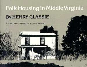 Folk Housing in Middle Virginia: A Structural Analysis of Historic Artifacts de Henry Glassie