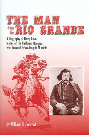 The Man from the Rio Grande: A Biography of Harry Love, Leader of the California Rangers Who Tracked Down Joaqu?n Murrieta de Jr. Secrest, William B.