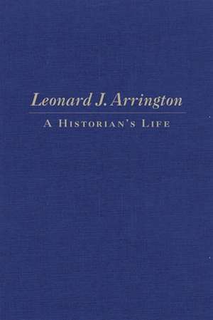 Leonard J. Arrington: A Historian's Life de Gary Topping