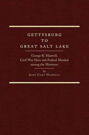 Gettysburg to Great Salt Lake: George R. Maxwell, Civil War Hero and Federal Marshal Among the Mormons de John Gary Maxwell