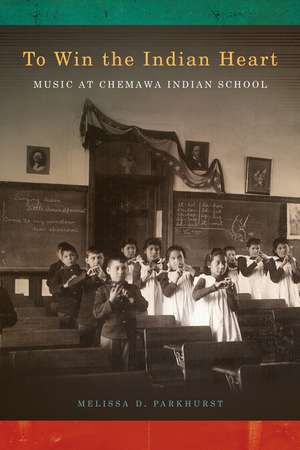 To Win the Indian Heart: Music at Chemawa Indian School de Melissa D. Parkhurst