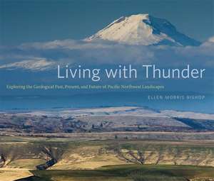 Living with Thunder: Exploring the Geologic Past, Present, and Future of Pacific Northwest Landscapes de Ellen Morris Bishop