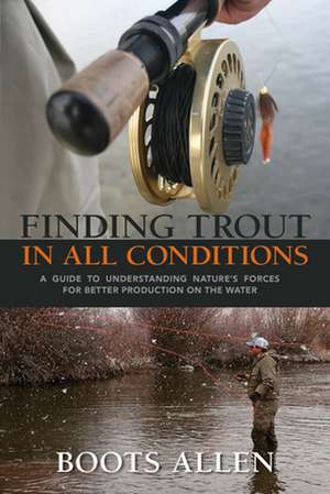 Finding Trout in All Conditions: A Guide to Understanding Nature S Forces for Better Production on the Water de Boots Allen