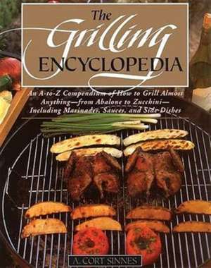 Grilling Encyclopedia: An A-To-Z Compendium of How to Grill Almost Anything de A. Cort Sinnes