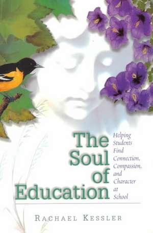 The Soul of Education: Helping Students Find Connection, Compassion, and Character at School de Rachael Kessler