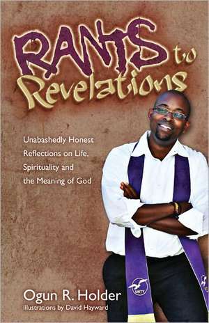 Rants to Revelations: Unabashedly Honest Reflections on Life, Spirituality, and the Meaning of God de Ogun Holder