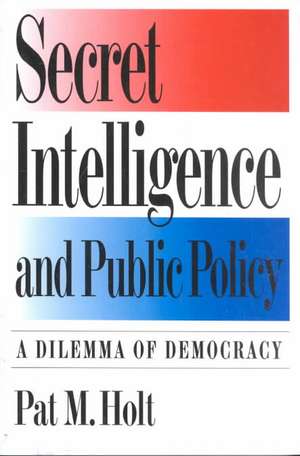 Secret Intelligence and Public Policy: A Dilemma of Democracy de Pat M. Holt