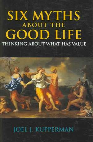 Six Myths about the Good Life: Thinking about What Has Value de Joel J. Kupperman