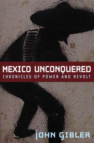 Mexico Unconquered: Chronicles of Power and Revolt de John Gibler