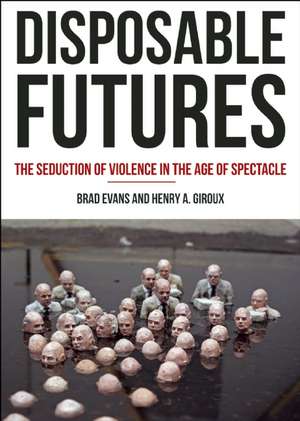 Disposable Futures: The Seduction of Violence in the Age of Spectacle de Brad Evans