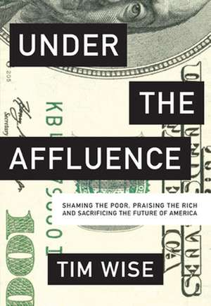 Under the Affluence: Shaming the Poor, Praising the Rich and Sacrificing the Future of America de Tim Wise