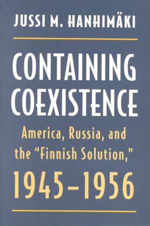 Containing Coexistence: America, Russia, and the Finnish Solution, 1945-1956 de Jussi M. Hanhimaki