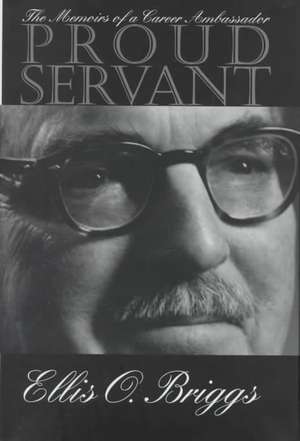 Proud Servant: The Memoirs of a Career Ambassador de Ellis O. Briggs