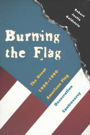 Burning the Flag: The Great 1989-1990 American Flag Desecration Controversy de Robert Justin Professor Goldstein