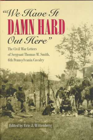 We Have It Damn Hard Out Here: The Civil War Letters of Sergeant Thomas W. Smith, 6th Pennsylvania Cavalry de Thomas W. Smith