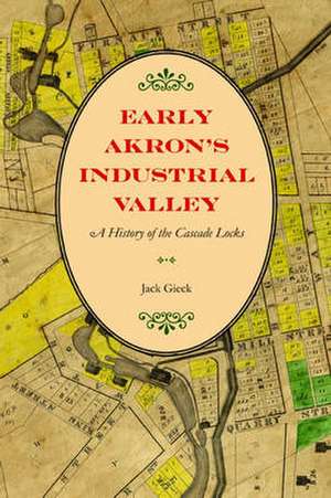 Early Akron's Industrial Valley: A History of the Cascade Locks de Jack Gieck