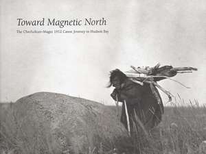 Toward Magnetic North: The Oberholtzer-Magee 1912 Canoe Journey to Hudson Bay de Ernest Carl Oberholtzer