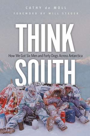 Think South: How We Got Six Men and Forty Dogs Across Antarctica de Cathy de Moll