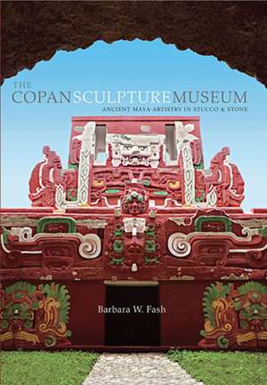 The Copan Sculpture Museum – Ancient Maya Artistry in Stucco and Stone (OLACAR) de Barbara W. Fash