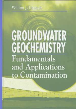 Groundwater Geochemistry: Fundamentals and Applications to Contamination de William J. Deutsch