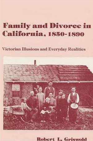 Family and Divorce in California, 1850-1890: Victorian Illusions and Everyday Realities de Robert L. Griswold