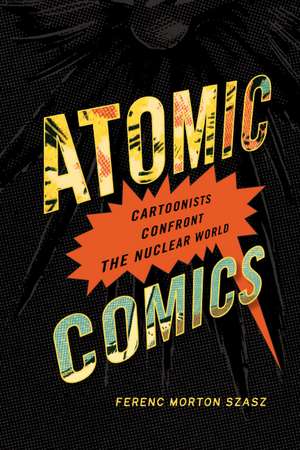 Atomic Comics: Cartoonists Confront the Nuclear World de Ferenc Morton Szasz