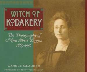 The Witch of Kodakery: The Photography of Myra Albert Wiggins, 1869-1956 de Carole Glauber