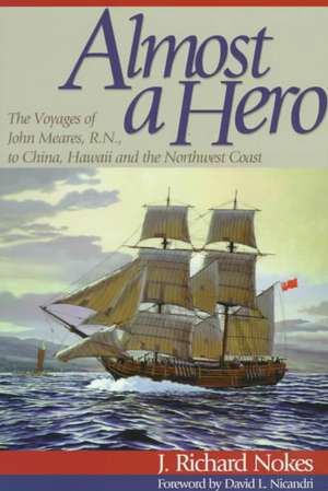 Almost a Hero: The Voyages of John Meares, R.N., to China, Hawaii and the Northwest Coast de J. Richard Nokes